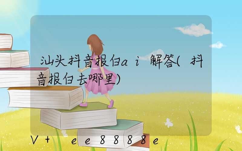 汕头抖音报白ai解答(抖音报白去哪里)