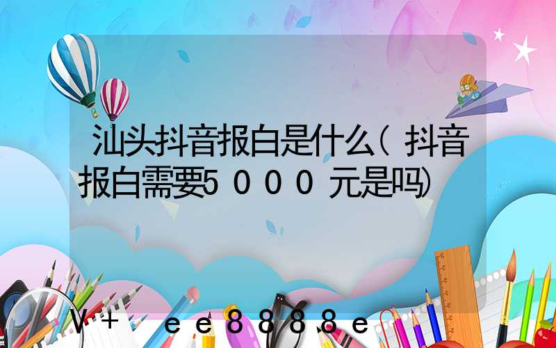 汕头抖音报白是什么(抖音报白需要5000元是吗)