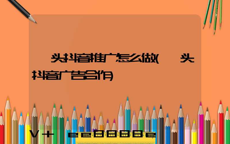 汕头抖音推广怎么做(汕头抖音广告合作)