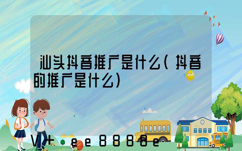 汕头抖音推广是什么(抖音的推广是什么)
