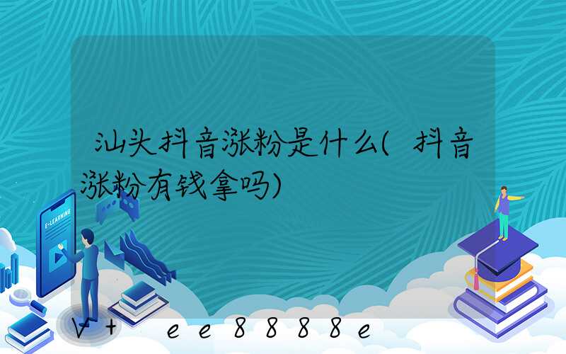 汕头抖音涨粉是什么(抖音涨粉有钱拿吗)
