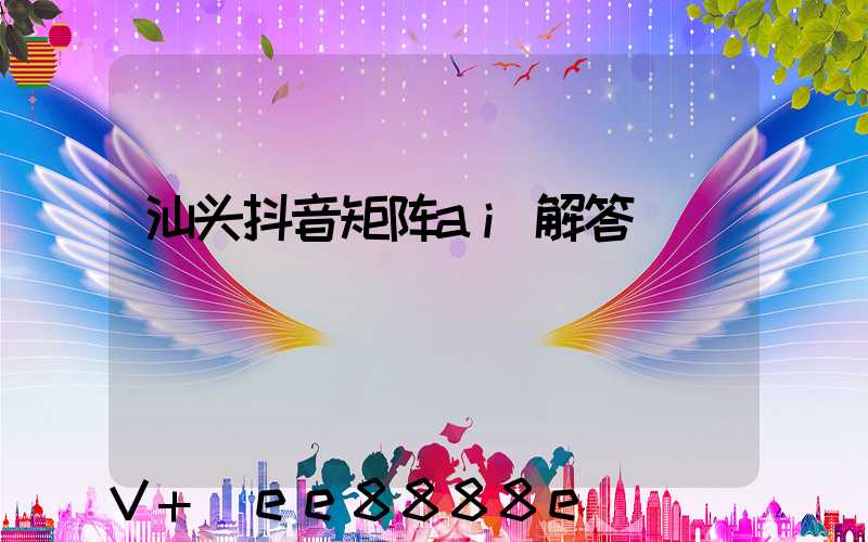 汕头抖音矩阵ai解答