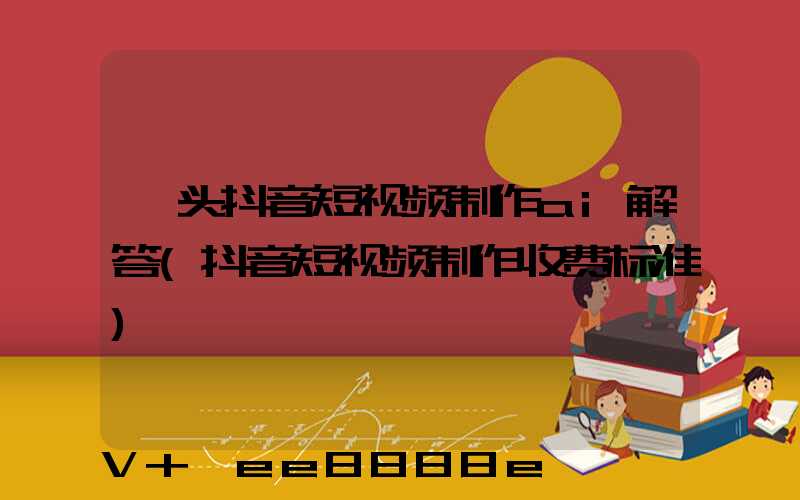 汕头抖音短视频制作ai解答(抖音短视频制作收费标准)