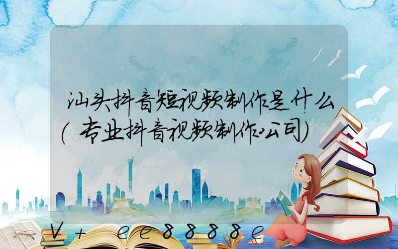 汕头抖音短视频制作是什么(专业抖音视频制作公司)