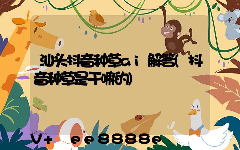 汕头抖音种草ai解答(抖音种草是干嘛的)