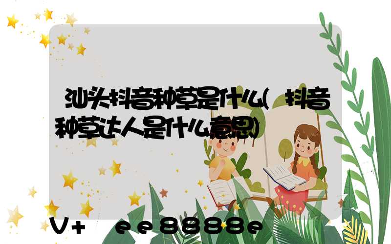 汕头抖音种草是什么(抖音种草达人是什么意思)