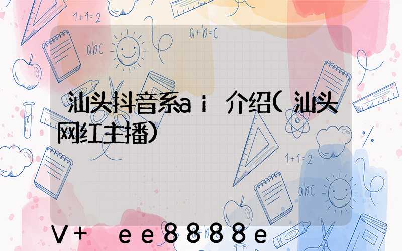 汕头抖音系ai介绍(汕头网红主播)