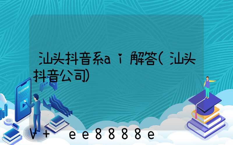 汕头抖音系ai解答(汕头抖音公司)