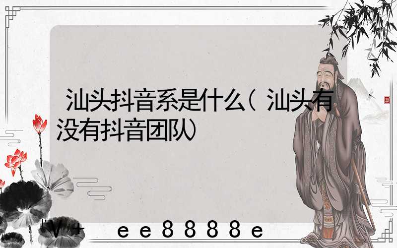 汕头抖音系是什么(汕头有没有抖音团队)