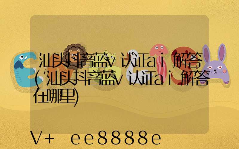汕头抖音蓝v认证ai解答(汕头抖音蓝v认证ai解答在哪里)
