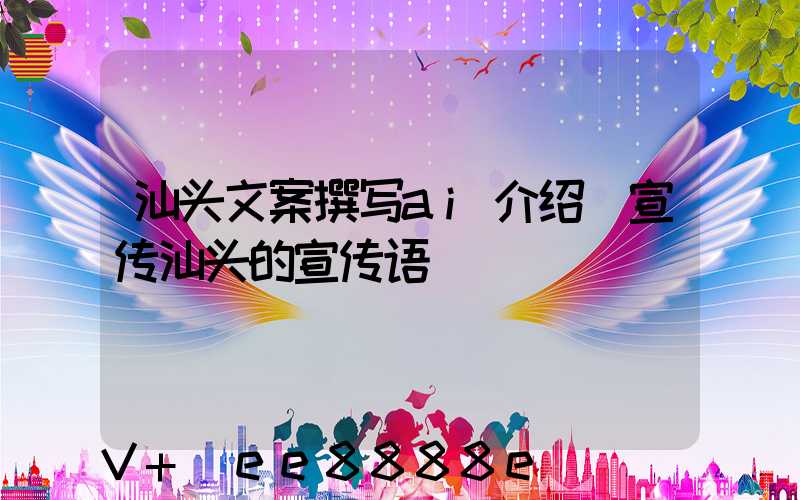 汕头文案撰写ai介绍(宣传汕头的宣传语)