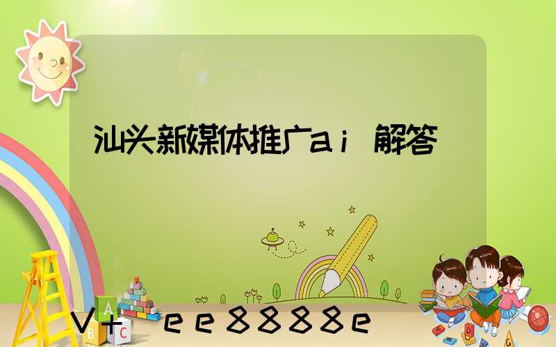 汕头新媒体推广ai解答