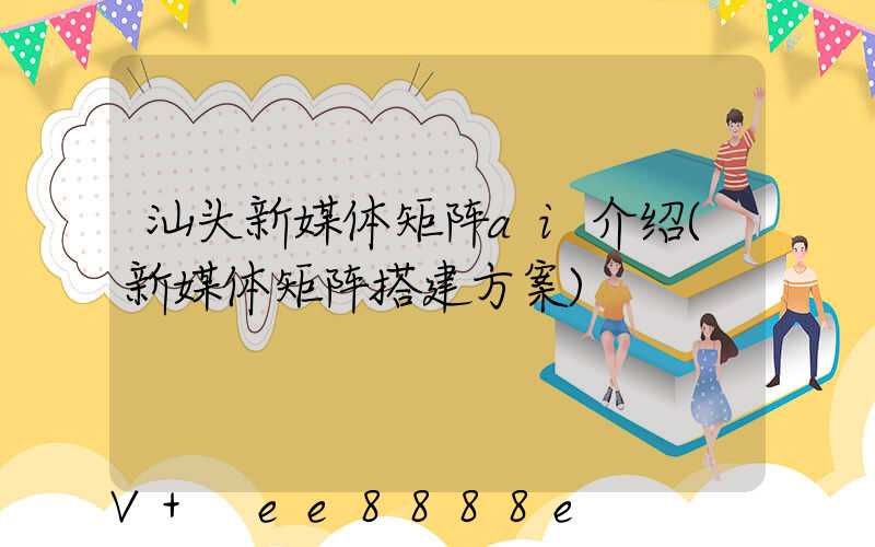 汕头新媒体矩阵ai介绍(新媒体矩阵搭建方案)