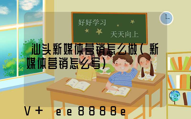 汕头新媒体营销怎么做(新媒体营销怎么写)