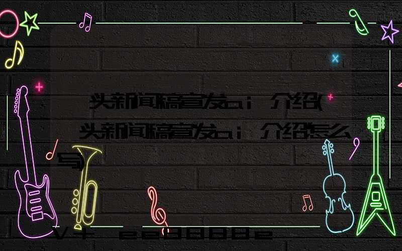 汕头新闻稿宣发ai介绍(汕头新闻稿宣发ai介绍怎么写)