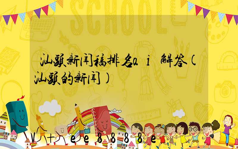 汕头新闻稿排名ai解答(汕头的新闻)