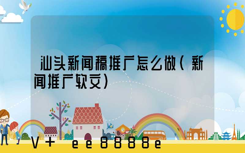 汕头新闻稿推广怎么做(新闻推广软文)