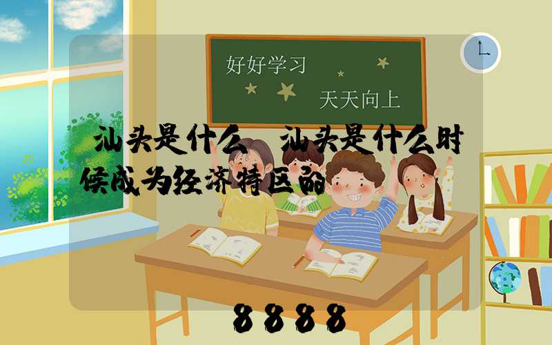 汕头是什么(汕头是什么时候成为经济特区的)