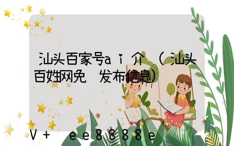 汕头百家号ai介绍(汕头百姓网免费发布信息)