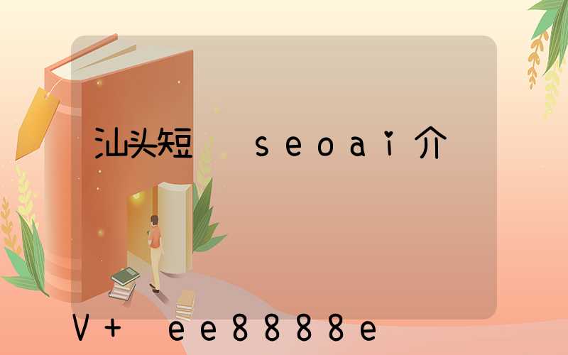 汕头短视频seoai介绍