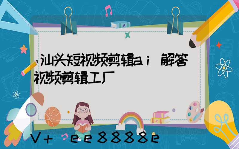 汕头短视频剪辑ai解答(视频剪辑工厂)