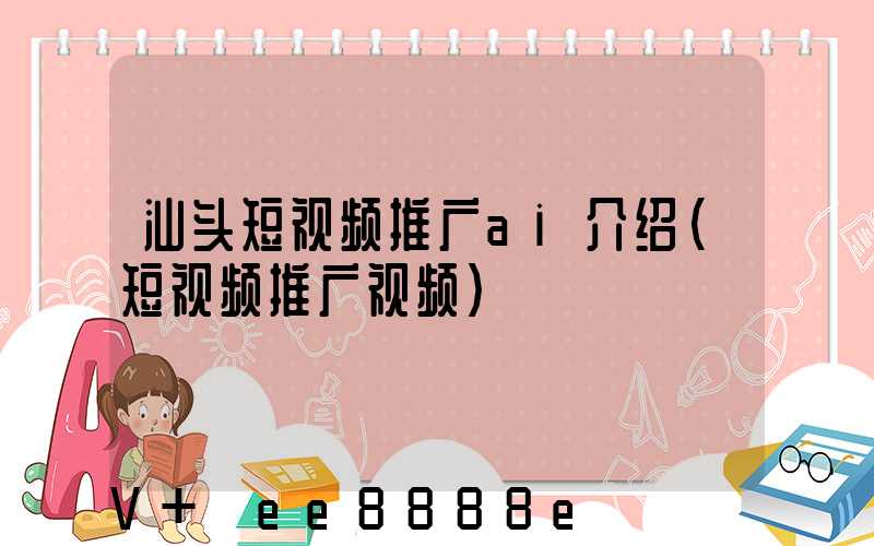 汕头短视频推广ai介绍(短视频推广视频)
