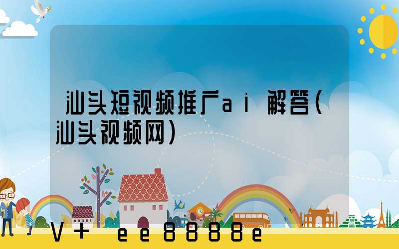 汕头短视频推广ai解答(汕头视频网)