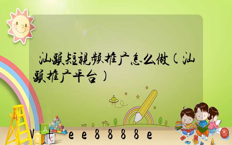 汕头短视频推广怎么做(汕头推广平台)