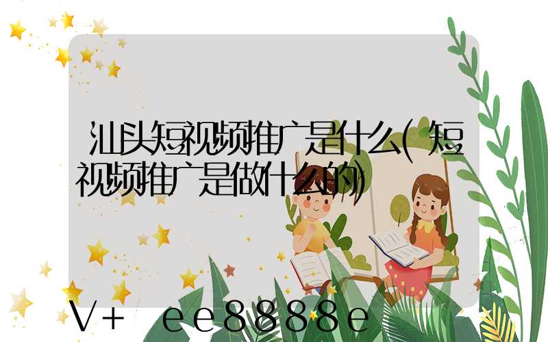 汕头短视频推广是什么(短视频推广是做什么的)