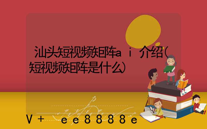 汕头短视频矩阵ai介绍(短视频矩阵是什么)