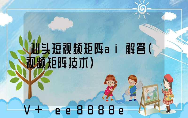 汕头短视频矩阵ai解答(视频矩阵技术)