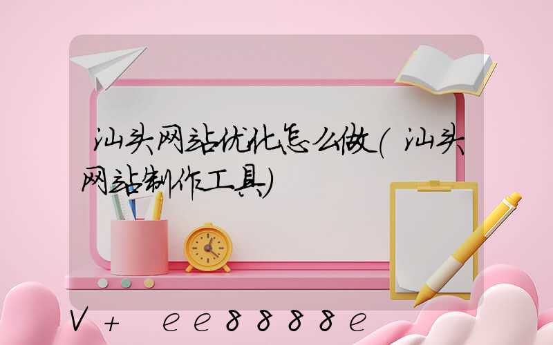 汕头网站优化怎么做(汕头网站制作工具)
