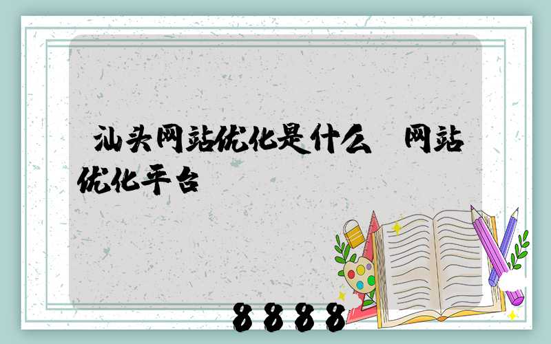 汕头网站优化是什么(网站优化平台)