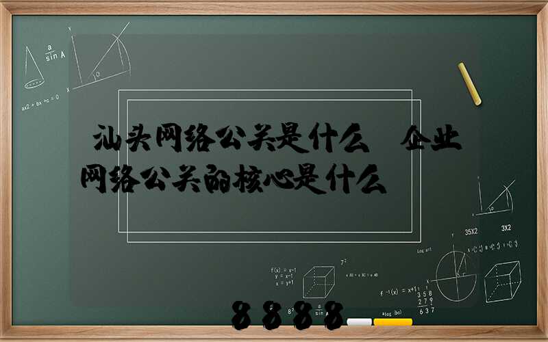 汕头网络公关是什么(企业网络公关的核心是什么)