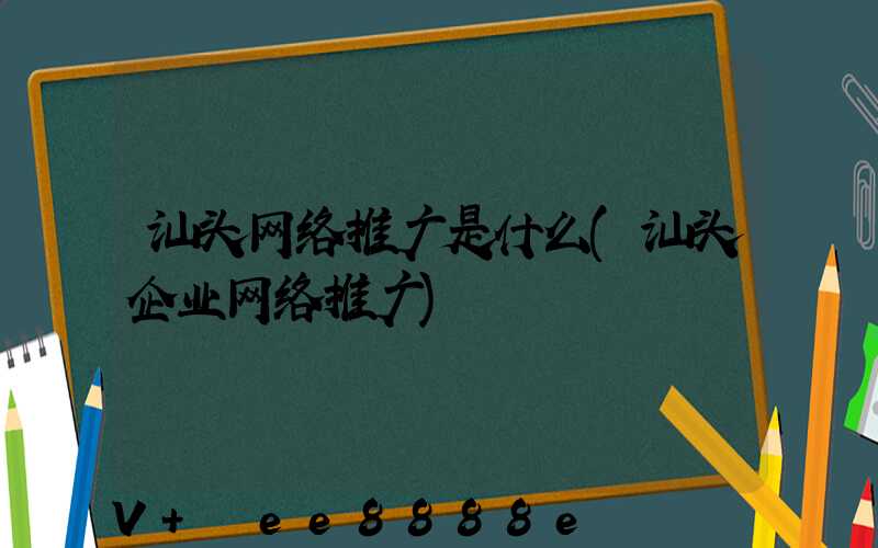 汕头网络推广是什么(汕头企业网络推广)