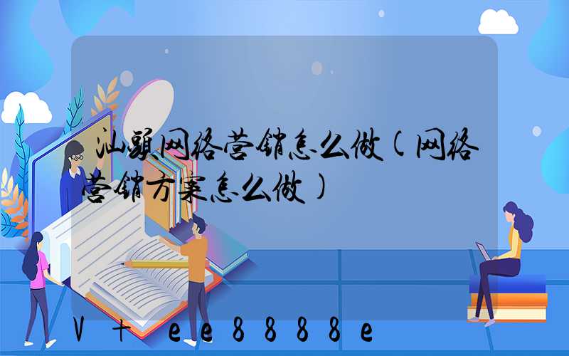 汕头网络营销怎么做(网络营销方案怎么做)