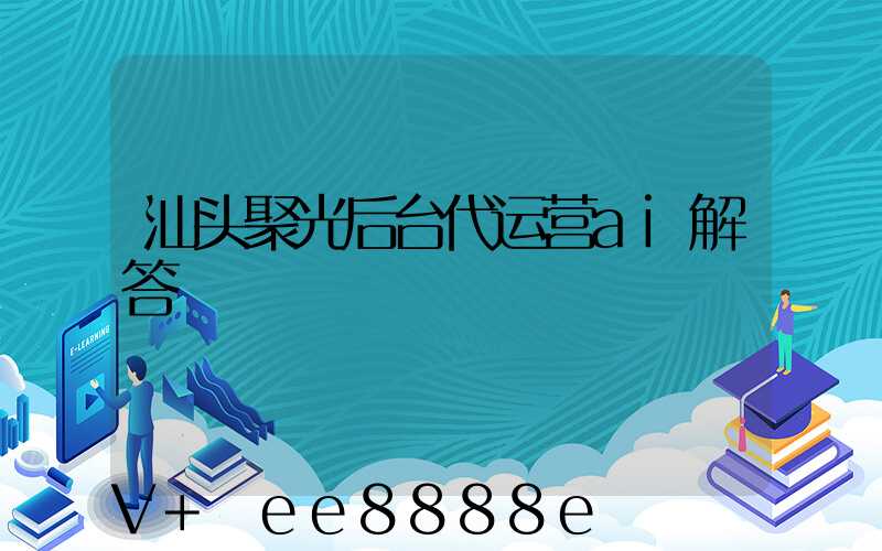汕头聚光后台代运营ai解答