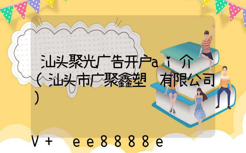 汕头聚光广告开户ai介绍(汕头市广聚鑫塑胶有限公司)