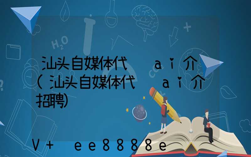 汕头自媒体代运营ai介绍(汕头自媒体代运营ai介绍招聘)