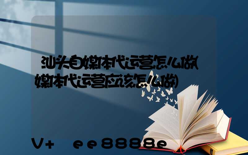 汕头自媒体代运营怎么做(媒体代运营应该怎么做)