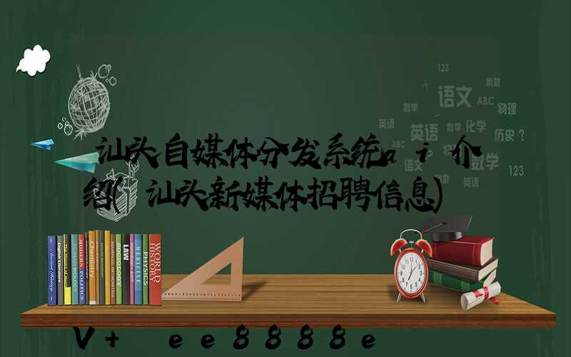 汕头自媒体分发系统ai介绍(汕头新媒体招聘信息)