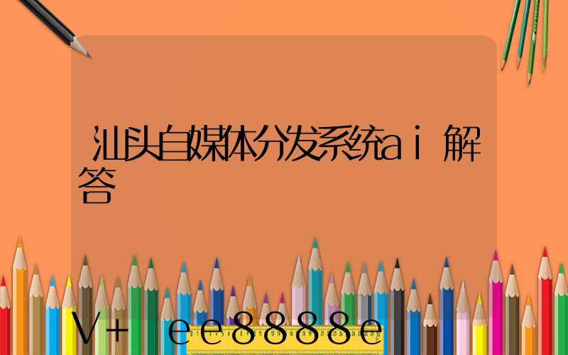 汕头自媒体分发系统ai解答
