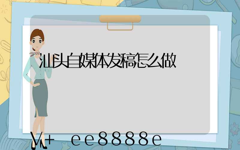 汕头自媒体发稿怎么做