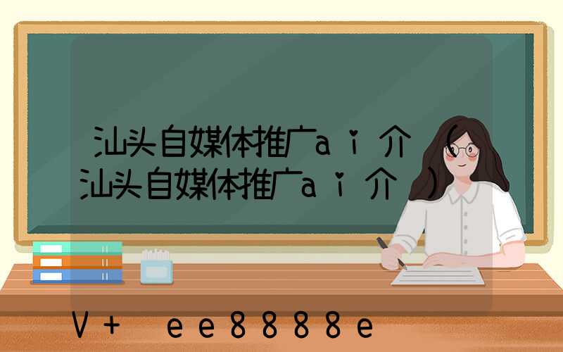 汕头自媒体推广ai介绍(汕头自媒体推广ai介绍)