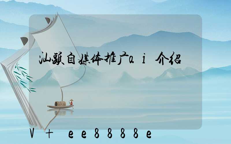 汕头自媒体推广ai介绍