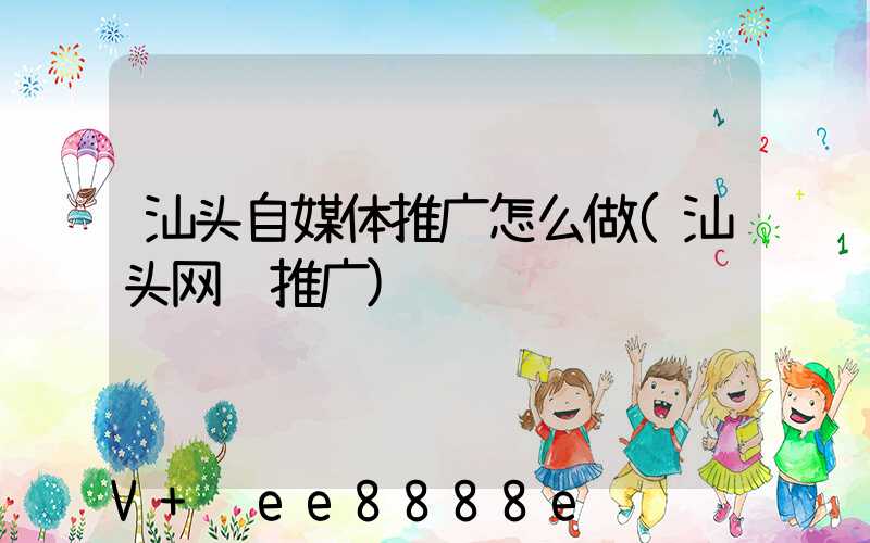 汕头自媒体推广怎么做(汕头网络推广)