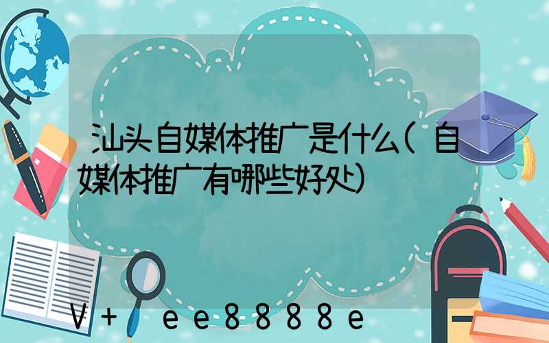 汕头自媒体推广是什么(自媒体推广有哪些好处)