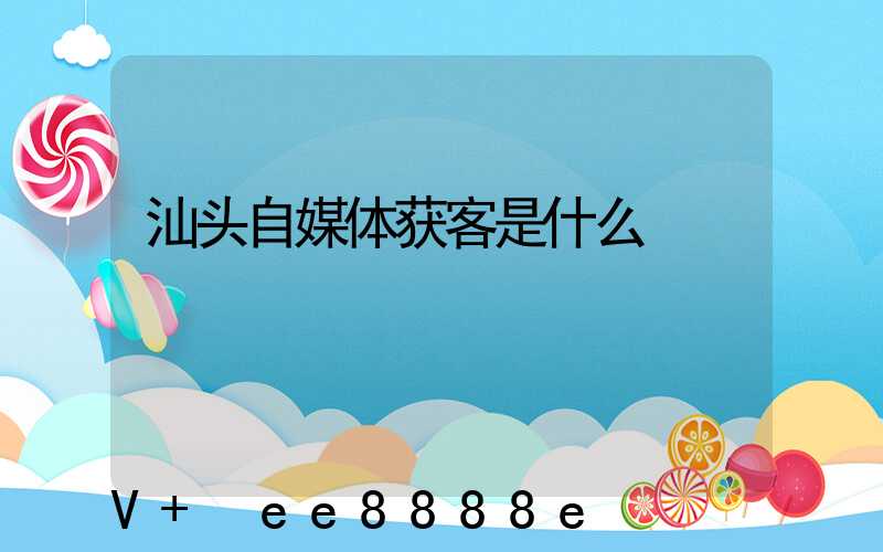汕头自媒体获客是什么