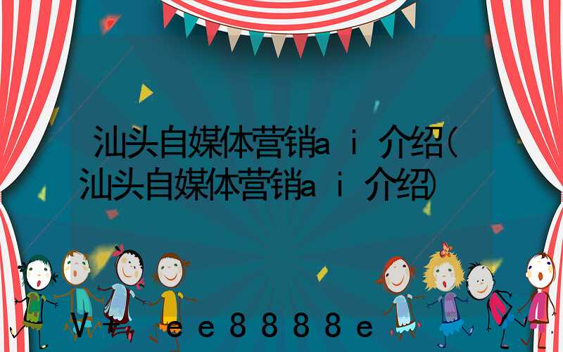 汕头自媒体营销ai介绍(汕头自媒体营销ai介绍)