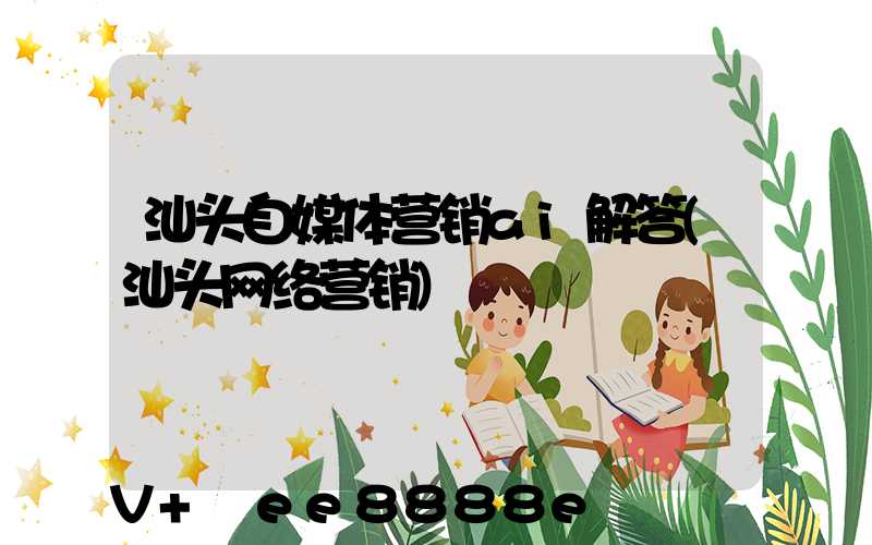 汕头自媒体营销ai解答(汕头网络营销)